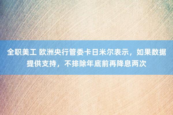 全职美工 欧洲央行管委卡日米尔表示，如果数据提供支持，不排除年底前再降息两次