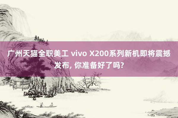 广州天猫全职美工 vivo X200系列新机即将震撼发布, 你准备好了吗?