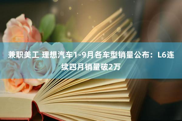 兼职美工 理想汽车1-9月各车型销量公布：L6连续四月销量破2万