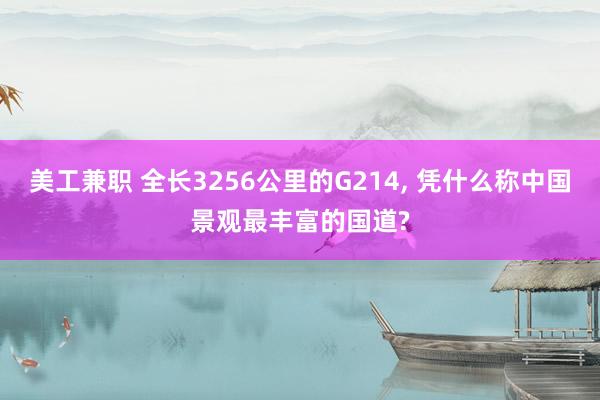 美工兼职 全长3256公里的G214, 凭什么称中国景观最丰富的国道?