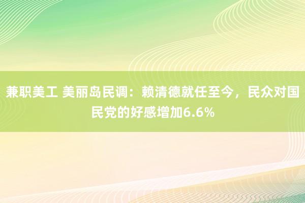 兼职美工 美丽岛民调：赖清德就任至今，民众对国民党的好感增加6.6%