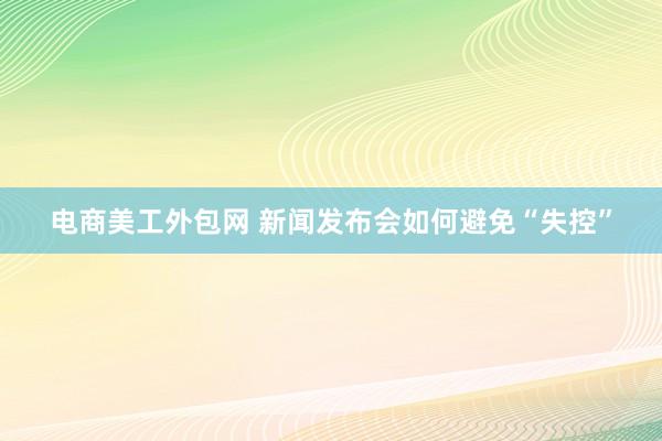 电商美工外包网 新闻发布会如何避免“失控”