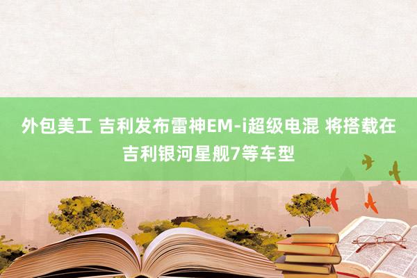 外包美工 吉利发布雷神EM-i超级电混 将搭载在吉利银河星舰7等车型