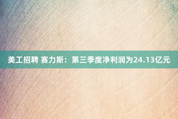 美工招聘 赛力斯：第三季度净利润为24.13亿元