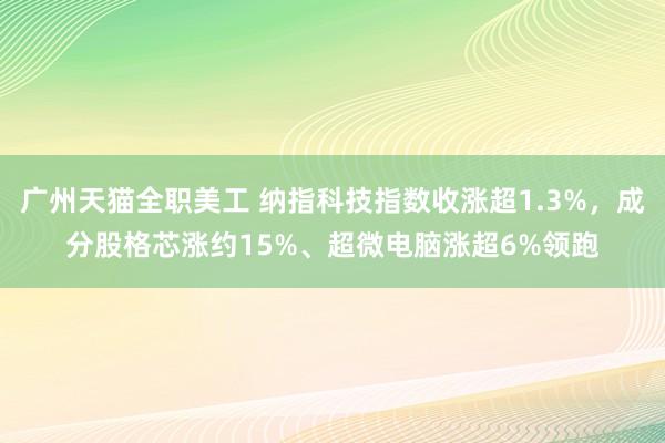 广州天猫全职美工 纳指科技指数收涨超1.3%，成分股格芯涨约15%、超微电脑涨超6%领跑