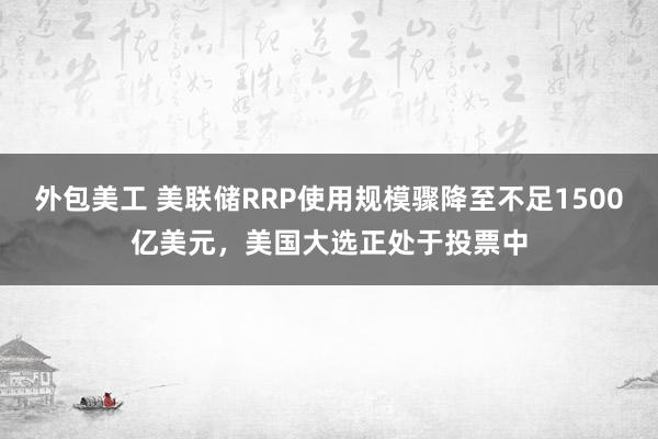 外包美工 美联储RRP使用规模骤降至不足1500亿美元，美国大选正处于投票中